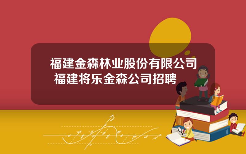 福建金森林业股份有限公司 福建将乐金森公司招聘